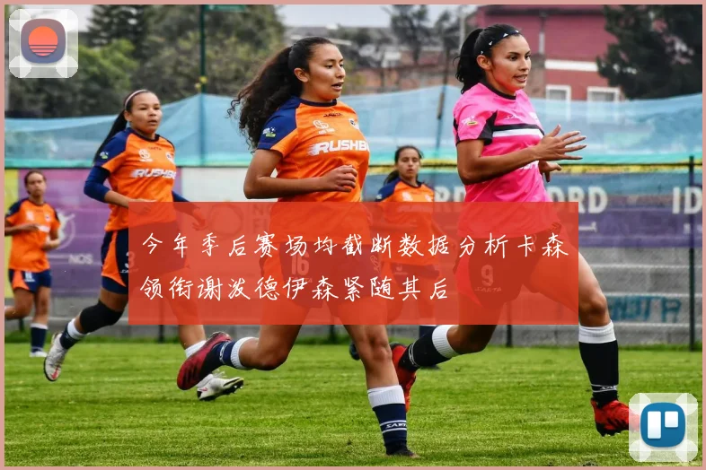 今年季后赛场均截断数据分析卡森领衔谢泼德伊森紧随其后