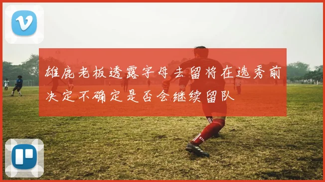 雄鹿老板透露字母去留将在选秀前决定不确定是否会继续留队