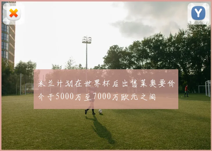 米兰计划在世界杯后出售莱奥要价介于5000万至7000万欧元之间