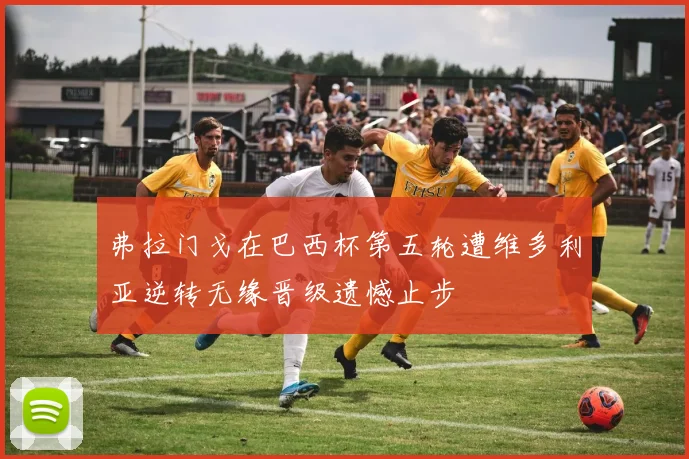 弗拉门戈在巴西杯第五轮遭维多利亚逆转无缘晋级遗憾止步