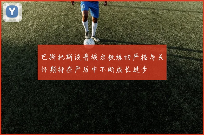 巴斯托斯谈普埃尔教练的严格与关怀期待在严厉中不断成长进步