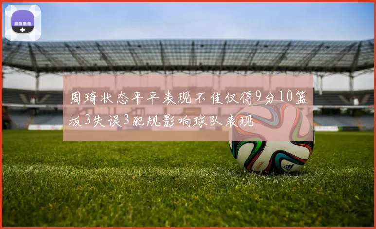 周琦状态平平表现不佳仅得9分10篮板3失误3犯规影响球队表现