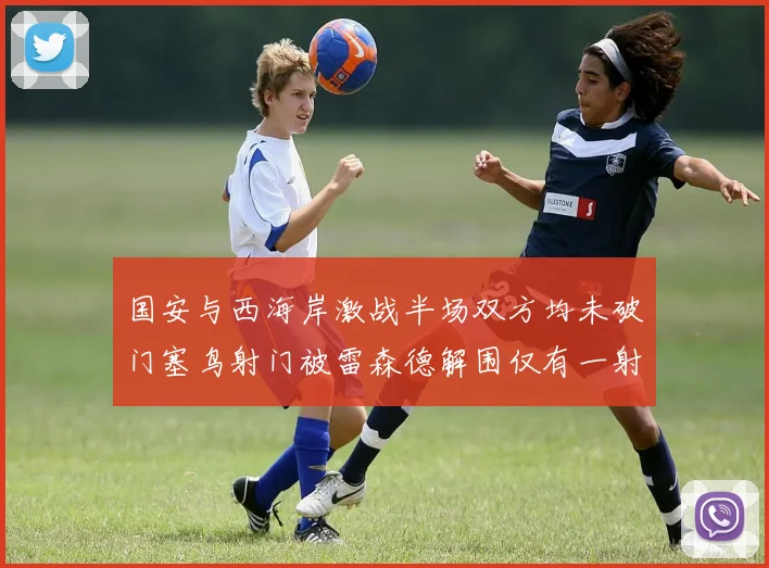 国安与西海岸激战半场双方均未破门塞鸟射门被雷森德解围仅有一射正