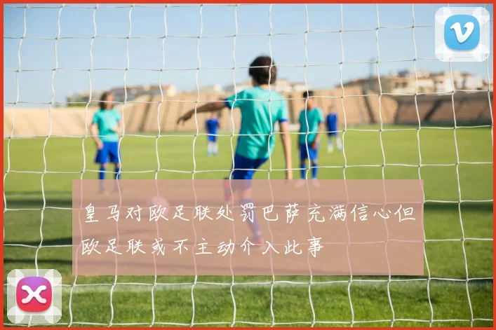皇马对欧足联处罚巴萨充满信心但欧足联或不主动介入此事