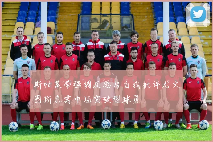 斯帕莱蒂强调反思与自我批评尤文图斯急需中场突破型球员