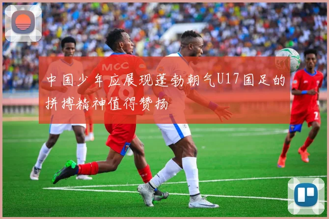 中国少年应展现蓬勃朝气U17国足的拼搏精神值得赞扬