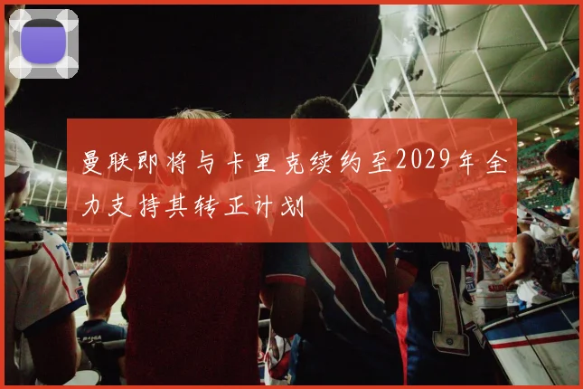 曼联即将与卡里克续约至2029年全力支持其转正计划