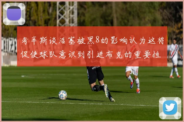 考辛斯谈活塞被黑8的影响认为这将促使球队意识到引进布克的重要性