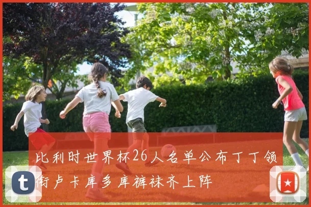 比利时世界杯26人名单公布丁丁领衔卢卡库多库裤袜齐上阵