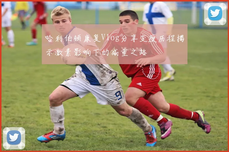 哈利伯顿康复Vlog分享变瘦历程揭示激素影响下的减重之路