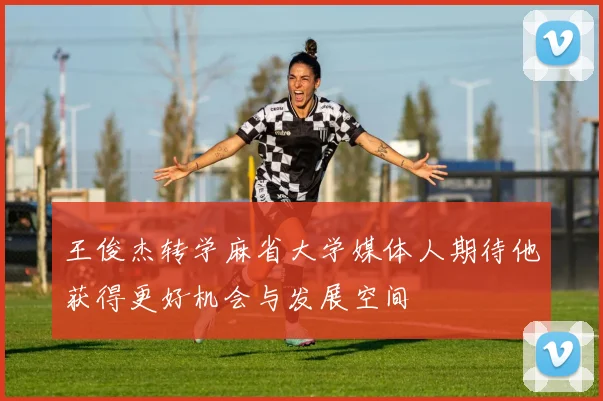 王俊杰转学麻省大学媒体人期待他获得更好机会与发展空间