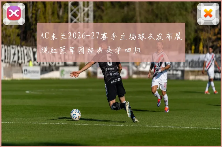 AC米兰2026-27赛季主场球衣发布展现红黑军团经典美学回归