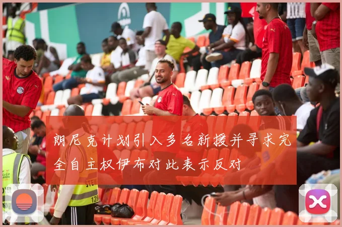 朗尼克计划引入多名新援并寻求完全自主权伊布对此表示反对