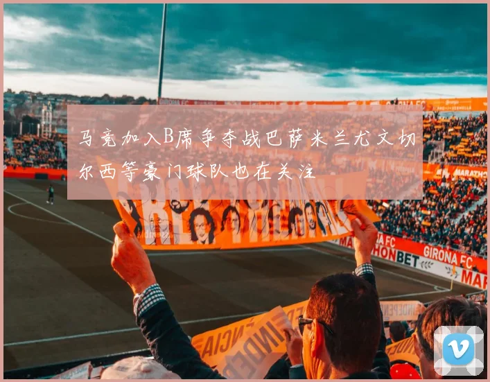 马竞加入B席争夺战巴萨米兰尤文切尔西等豪门球队也在关注
