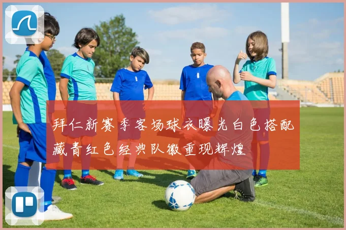 拜仁新赛季客场球衣曝光白色搭配藏青红色经典队徽重现辉煌