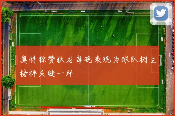奥特称赞狄龙每晚表现为球队树立榜样关键一环