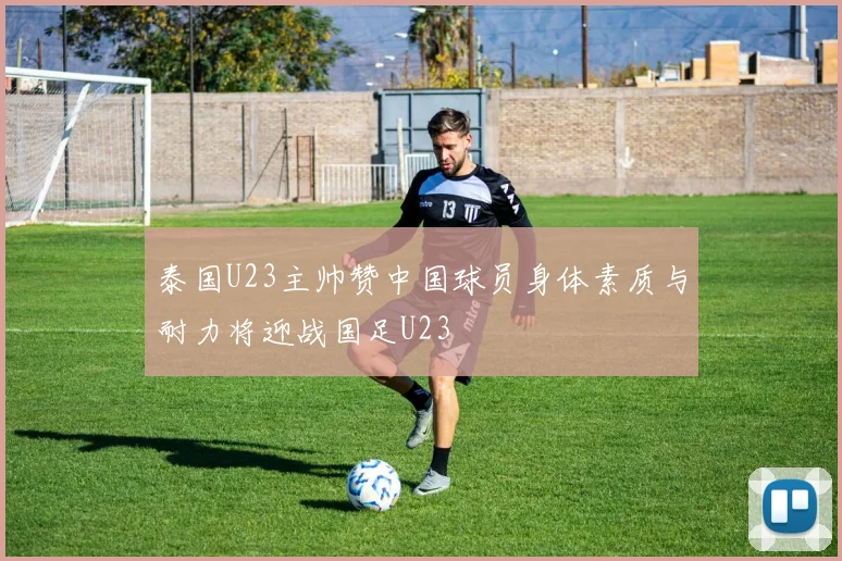 泰国U23主帅赞中国球员身体素质与耐力将迎战国足U23