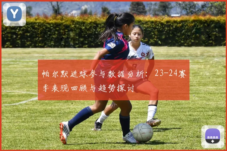 帕尔默进球参与数据分析：23-24赛季表现回顾与趋势探讨