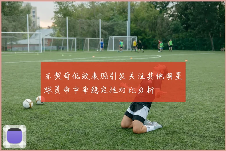 东契奇低效表现引发关注其他明星球员命中率稳定性对比分析