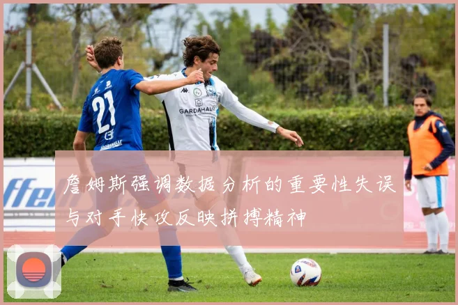 詹姆斯强调数据分析的重要性失误与对手快攻反映拼搏精神