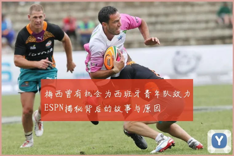 梅西曾有机会为西班牙青年队效力ESPN揭秘背后的故事与原因