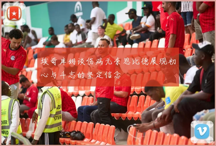 埃奇库姆谈伤病无奈恩比德展现初心与斗志的坚定信念