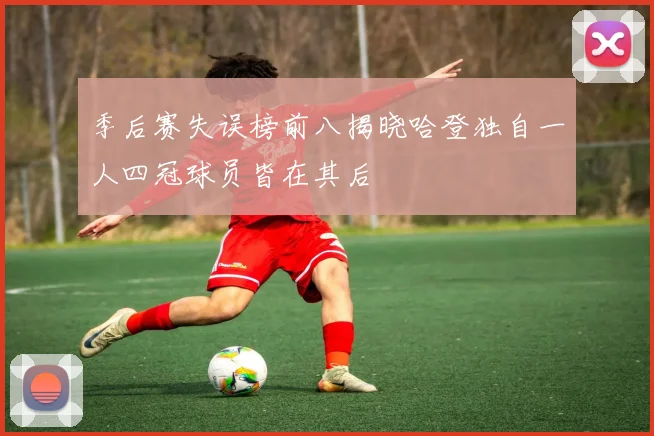 季后赛失误榜前八揭晓哈登独自一人四冠球员皆在其后